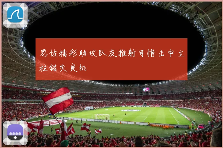 恩佐精彩助攻队友推射可惜击中立柱错失良机