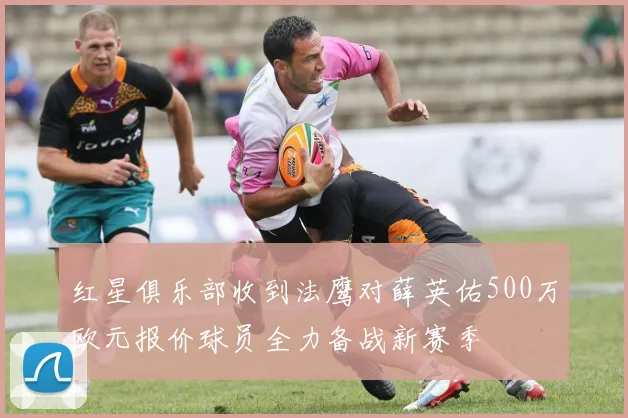 红星俱乐部收到法鹰对薛英佑500万欧元报价球员全力备战新赛季
