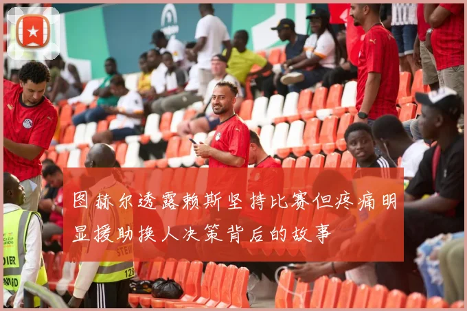 图赫尔透露赖斯坚持比赛但疼痛明显援助换人决策背后的故事