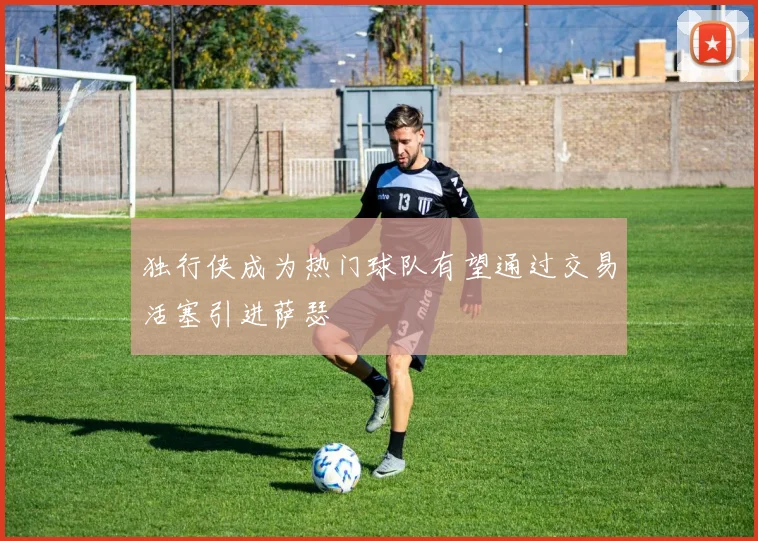 独行侠成为热门球队有望通过交易活塞引进萨瑟