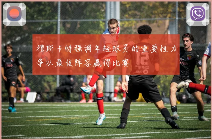 穆斯卡特强调年轻球员的重要性力争以最佳阵容赢得比赛