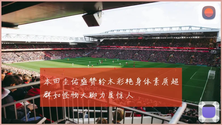 本田圭佑盛赞铃木彩艳身体素质超群如怪物大脚力度惊人