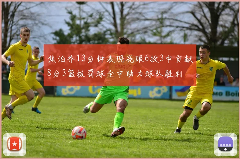 焦泊乔13分钟表现亮眼6投3中贡献8分3篮板罚球全中助力球队胜利