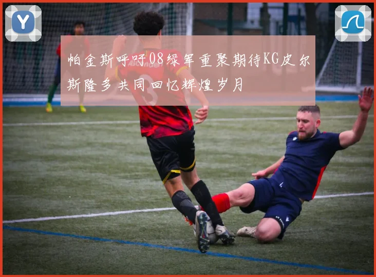 帕金斯呼吁08绿军重聚期待KG皮尔斯隆多共同回忆辉煌岁月