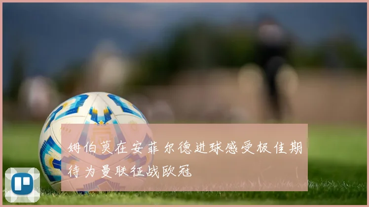 姆伯莫在安菲尔德进球感受极佳期待为曼联征战欧冠