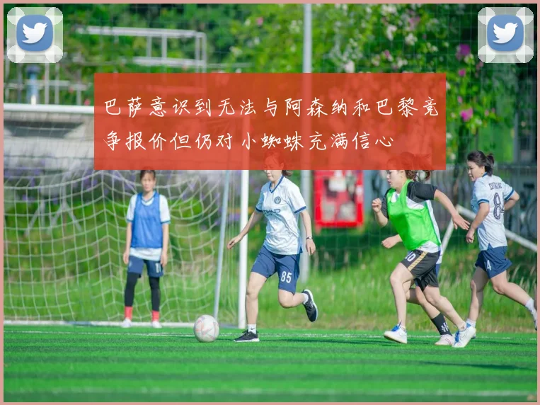 巴萨意识到无法与阿森纳和巴黎竞争报价但仍对小蜘蛛充满信心