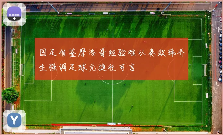 国足借鉴摩洛哥经验难以奏效韩乔生强调足球无捷径可言
