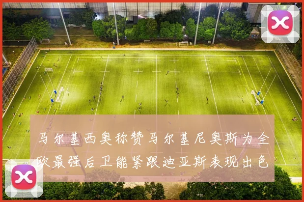 马尔基西奥称赞马尔基尼奥斯为全欧最强后卫能紧跟迪亚斯表现出色