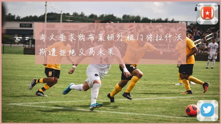 考文垂求购布莱顿外租门将拉什沃斯遭拒绝交易未果
