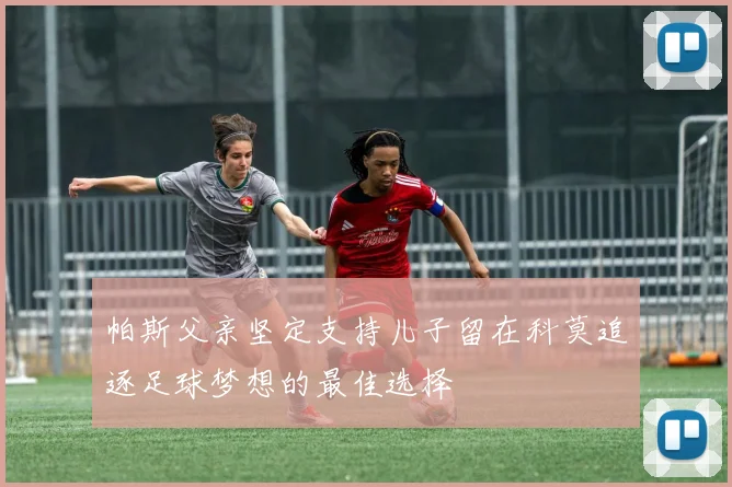 帕斯父亲坚定支持儿子留在科莫追逐足球梦想的最佳选择