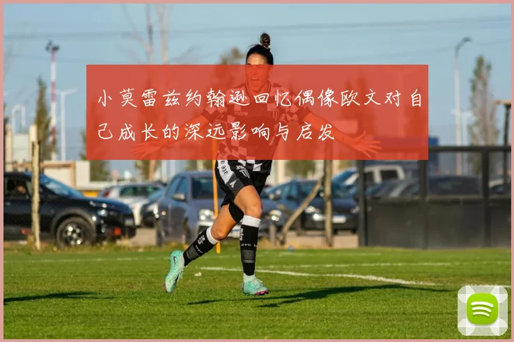 小莫雷兹约翰逊回忆偶像欧文对自己成长的深远影响与启发