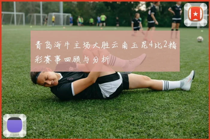 青岛海牛主场大胜云南玉昆4比2精彩赛事回顾与分析