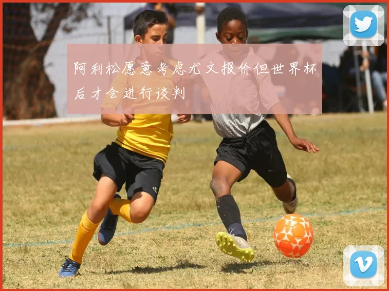 阿利松愿意考虑尤文报价但世界杯后才会进行谈判