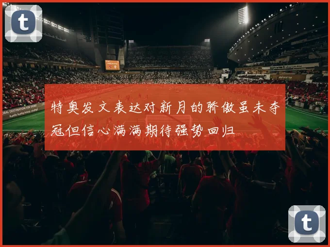 特奥发文表达对新月的骄傲虽未夺冠但信心满满期待强势回归