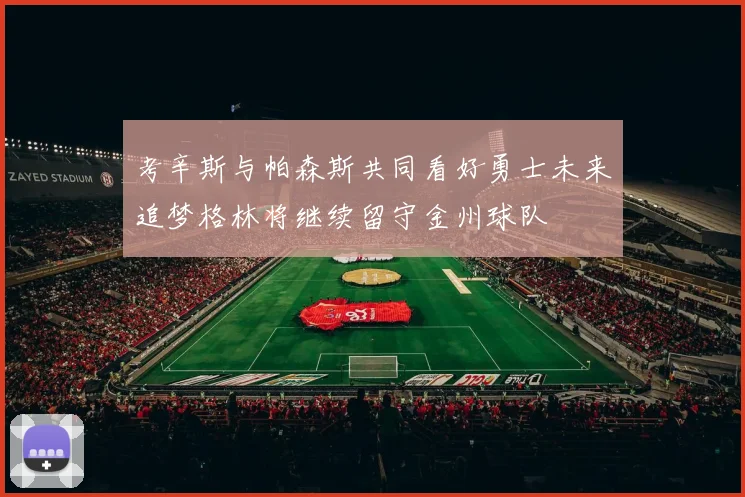 考辛斯与帕森斯共同看好勇士未来追梦格林将继续留守金州球队