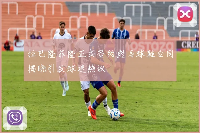 拉巴隆菲隆正式签约彪马球鞋合同揭晓引发球迷热议