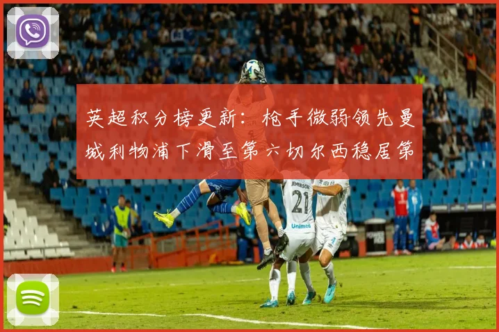 英超积分榜更新：枪手微弱领先曼城利物浦下滑至第六切尔西稳居第十