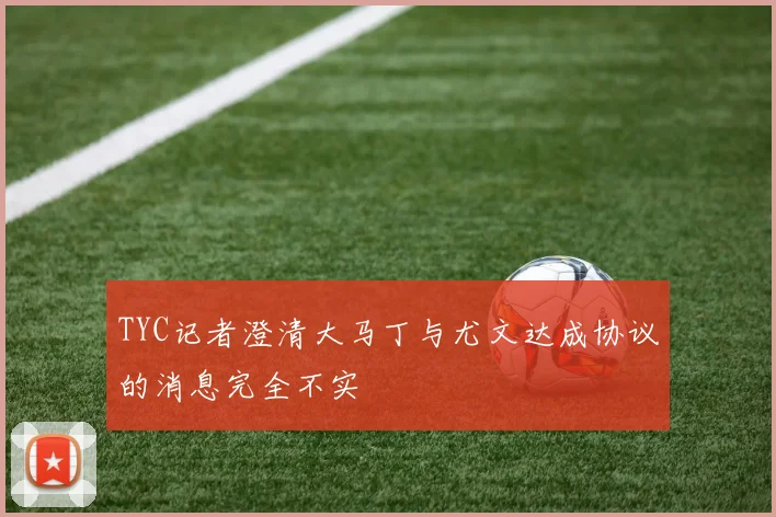 TYC记者澄清大马丁与尤文达成协议的消息完全不实