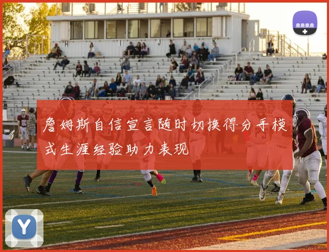 詹姆斯自信宣言随时切换得分手模式生涯经验助力表现