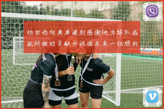切尔西向库库道别感谢他为球队成就所做的贡献并祝福未来一切顺利