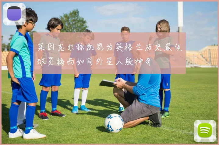 莱因克尔称凯恩为英格兰历史最佳球员梅西如同外星人般神奇