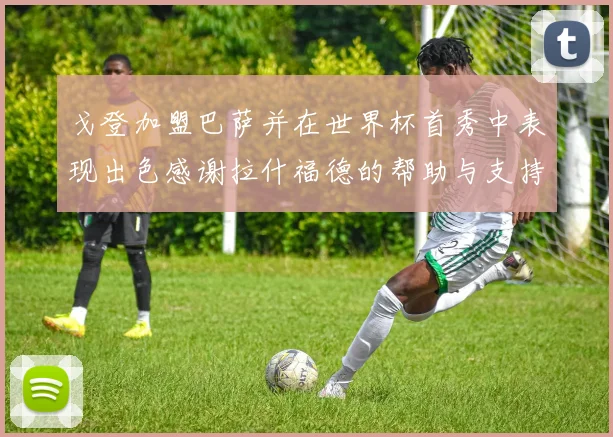 戈登加盟巴萨并在世界杯首秀中表现出色感谢拉什福德的帮助与支持
