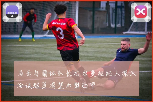 马竞与葡体队长尤尔曼经纪人深入洽谈球员渴望加盟西甲