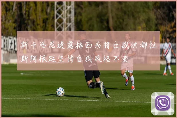 斯卡洛尼透露梅西或将出战洪都拉斯阿根廷坚持自我风格不变