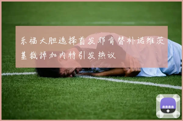 乐福大胆选择首发邓肯替补诺维茨基裁掉加内特引发热议