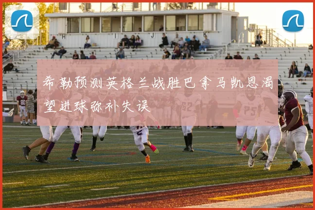 希勒预测英格兰战胜巴拿马凯恩渴望进球弥补失误