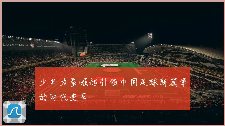少年力量崛起引领中国足球新篇章的时代变革