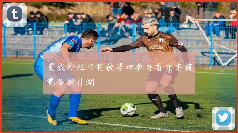 曼城外租门将被召回参与首尔季前赛备战计划