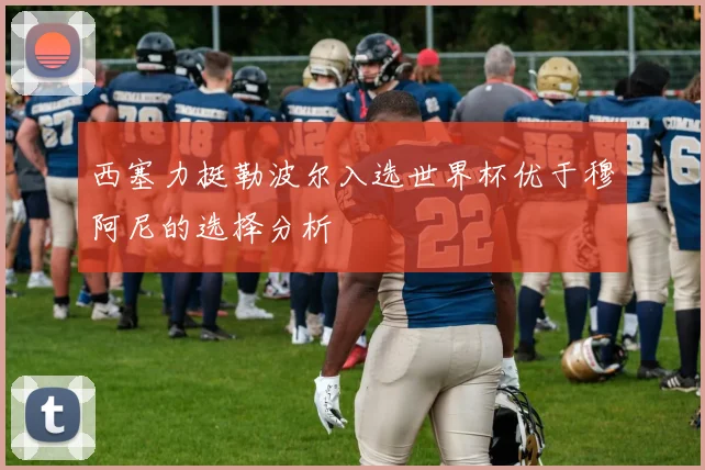 西塞力挺勒波尔入选世界杯优于穆阿尼的选择分析